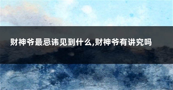 财神爷最忌讳见到什么,财神爷有讲究吗