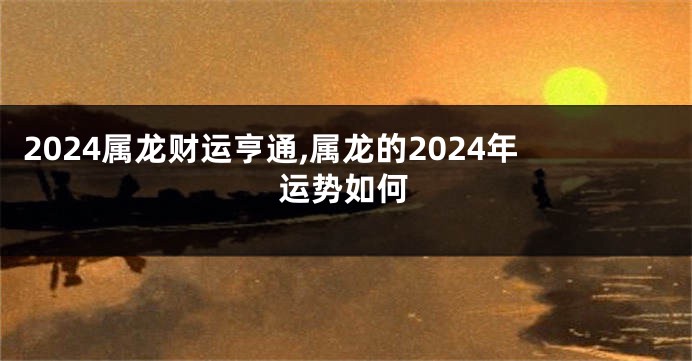 2024属龙财运亨通,属龙的2024年运势如何