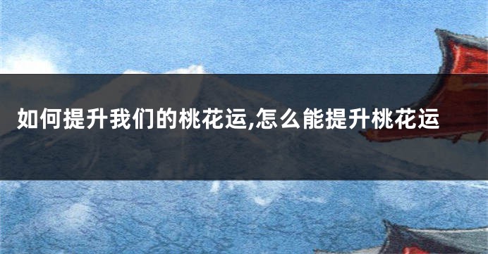 如何提升我们的桃花运,怎么能提升桃花运
