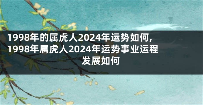1998年的属虎人2024年运势如何,1998年属虎人2024年运势事业运程发展如何