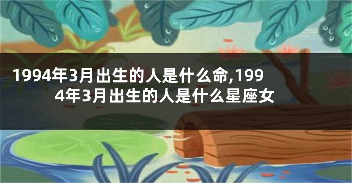 1994年3月出生的人是什么命,1994年3月出生的人是什么星座女