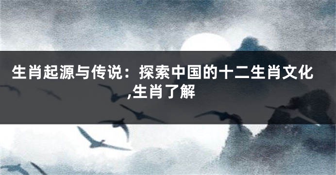 生肖起源与传说：探索中国的十二生肖文化,生肖了解
