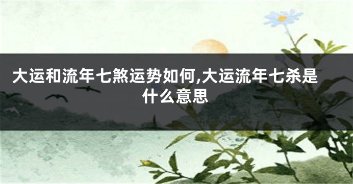 大运和流年七煞运势如何,大运流年七杀是什么意思