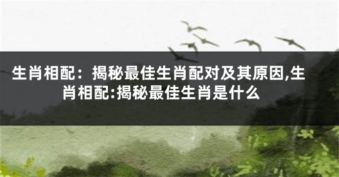 生肖相配：揭秘最佳生肖配对及其原因,生肖相配:揭秘最佳生肖是什么