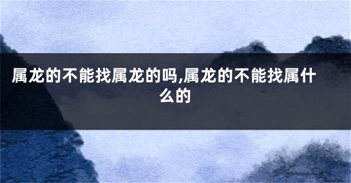 属龙的不能找属龙的吗,属龙的不能找属什么的