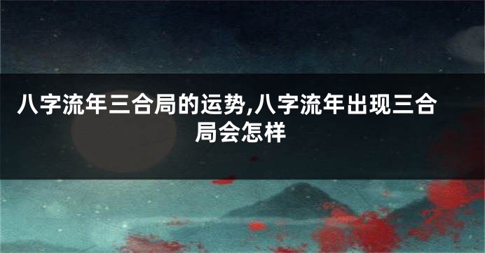 八字流年三合局的运势,八字流年出现三合局会怎样