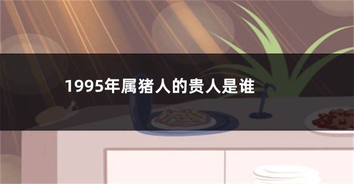 1995年属猪人的贵人是谁