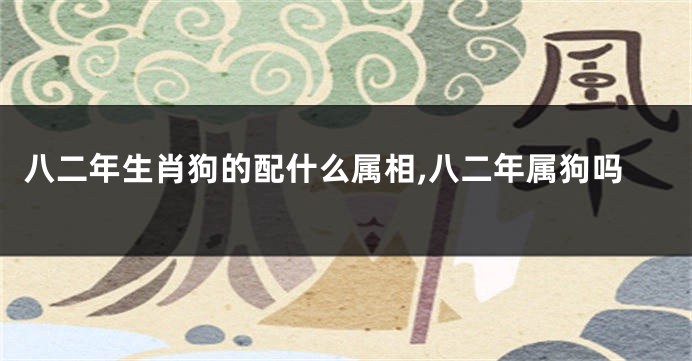八二年生肖狗的配什么属相,八二年属狗吗