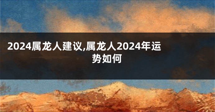 2024属龙人建议,属龙人2024年运势如何