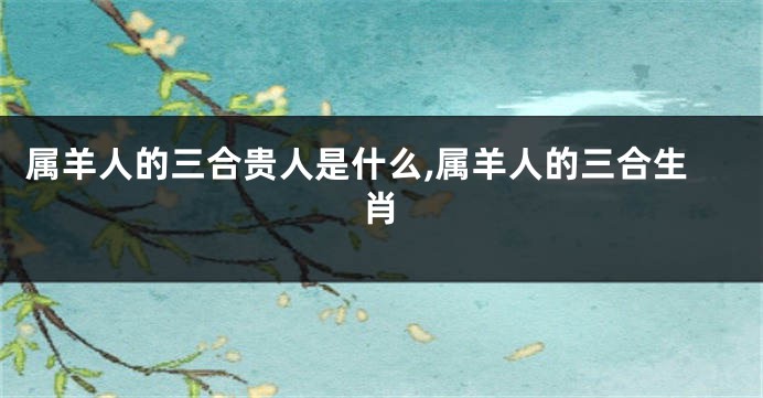 属羊人的三合贵人是什么,属羊人的三合生肖