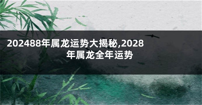 202488年属龙运势大揭秘,2028年属龙全年运势