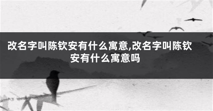 改名字叫陈钦安有什么寓意,改名字叫陈钦安有什么寓意吗