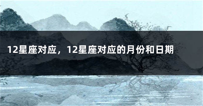 12星座对应，12星座对应的月份和日期
