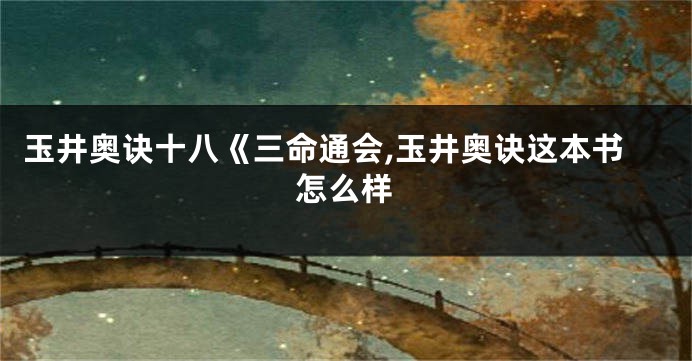 玉井奥诀十八《三命通会,玉井奥诀这本书怎么样