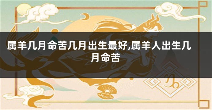 属羊几月命苦几月出生最好,属羊人出生几月命苦