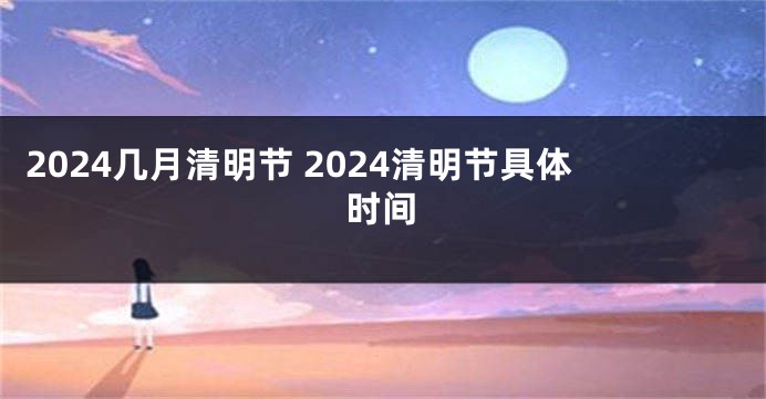 2024几月清明节 2024清明节具体时间