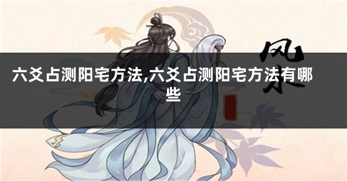 六爻占测阳宅方法,六爻占测阳宅方法有哪些