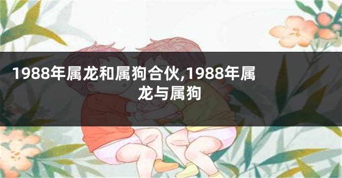 1988年属龙和属狗合伙,1988年属龙与属狗