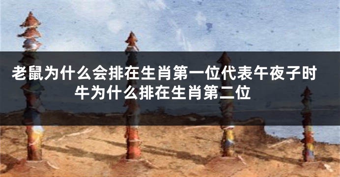 老鼠为什么会排在生肖第一位代表午夜子时 牛为什么排在生肖第二位