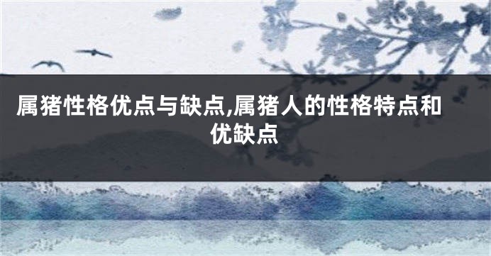 属猪性格优点与缺点,属猪人的性格特点和优缺点
