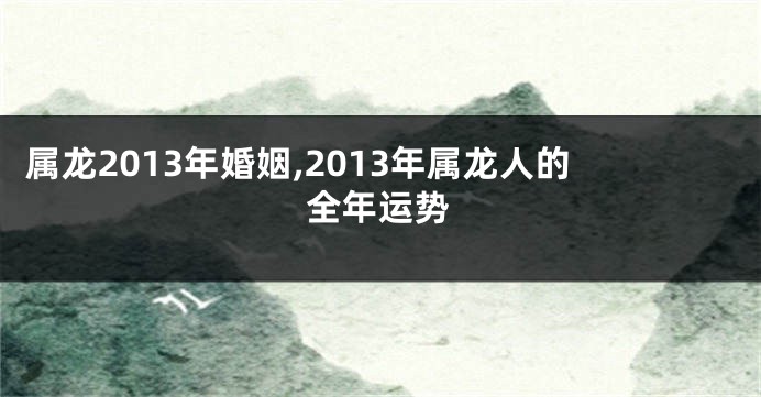 属龙2013年婚姻,2013年属龙人的全年运势