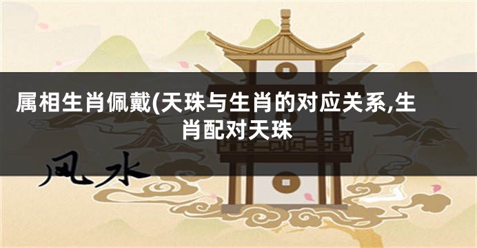 属相生肖佩戴(天珠与生肖的对应关系,生肖配对天珠