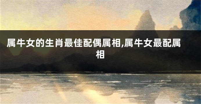 属牛女的生肖最佳配偶属相,属牛女最配属相