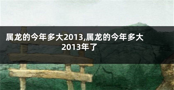 属龙的今年多大2013,属龙的今年多大2013年了