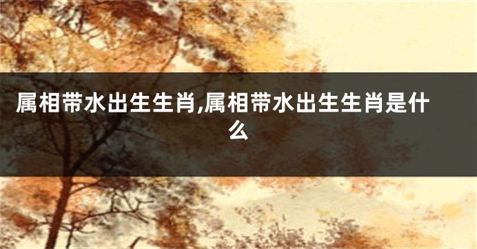 属相带水出生生肖,属相带水出生生肖是什么