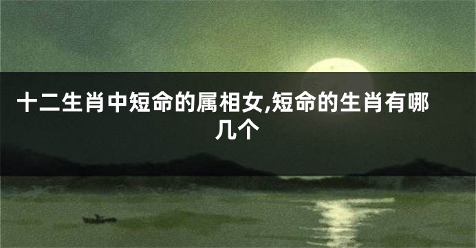 十二生肖中短命的属相女,短命的生肖有哪几个