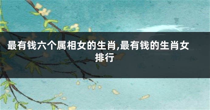 最有钱六个属相女的生肖,最有钱的生肖女排行