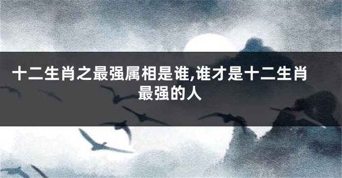 十二生肖之最强属相是谁,谁才是十二生肖最强的人