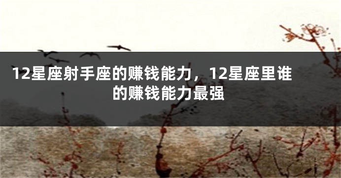 12星座射手座的赚钱能力，12星座里谁的赚钱能力最强