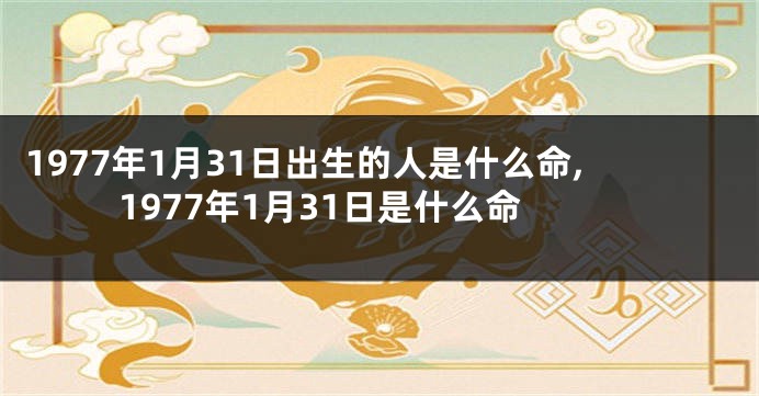 1977年1月31日出生的人是什么命,1977年1月31日是什么命