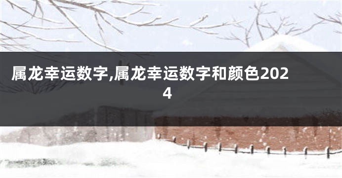 属龙幸运数字,属龙幸运数字和颜色2024