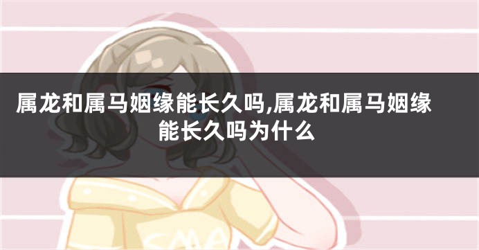 属龙和属马姻缘能长久吗,属龙和属马姻缘能长久吗为什么