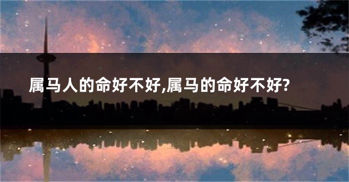 属马人的命好不好,属马的命好不好?