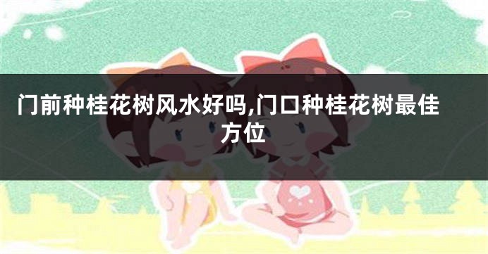 门前种桂花树风水好吗,门口种桂花树最佳方位