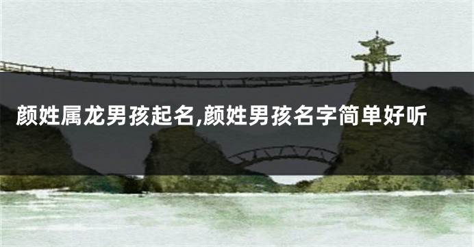 颜姓属龙男孩起名,颜姓男孩名字简单好听