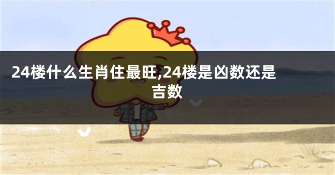 24楼什么生肖住最旺,24楼是凶数还是吉数