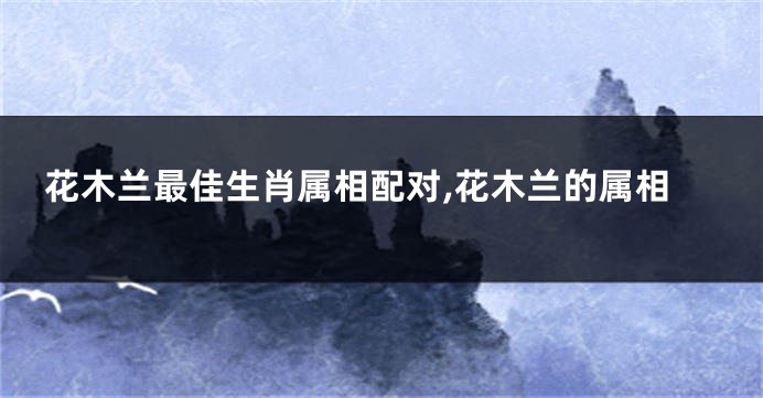 花木兰最佳生肖属相配对,花木兰的属相