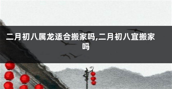 二月初八属龙适合搬家吗,二月初八宜搬家吗