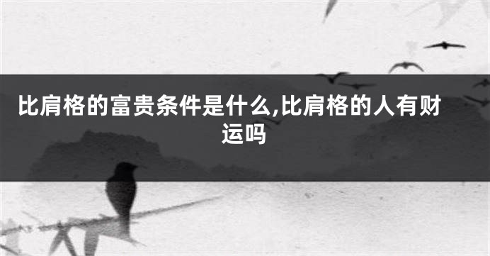 比肩格的富贵条件是什么,比肩格的人有财运吗
