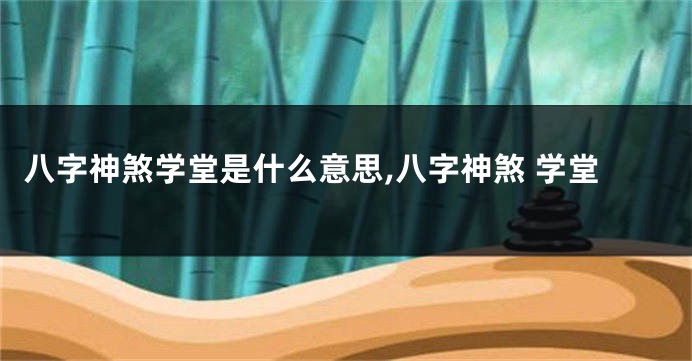 八字神煞学堂是什么意思,八字神煞 学堂