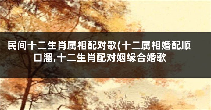 民间十二生肖属相配对歌(十二属相婚配顺口溜,十二生肖配对姻缘合婚歌