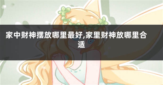 家中财神摆放哪里最好,家里财神放哪里合适