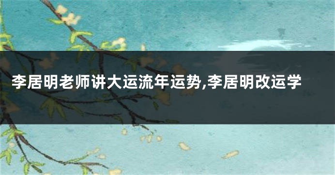 李居明老师讲大运流年运势,李居明改运学