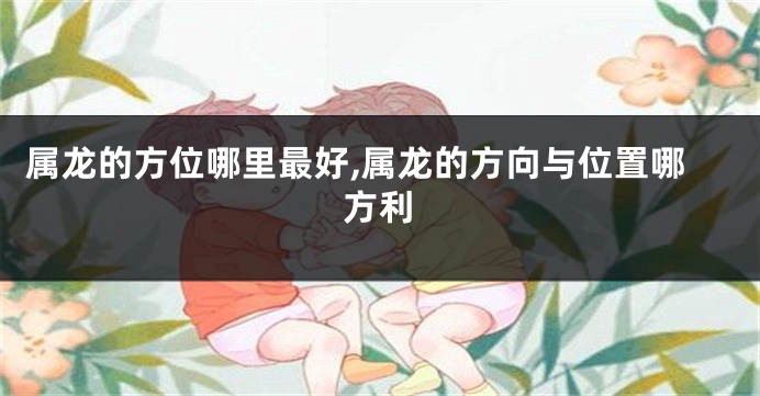 属龙的方位哪里最好,属龙的方向与位置哪方利