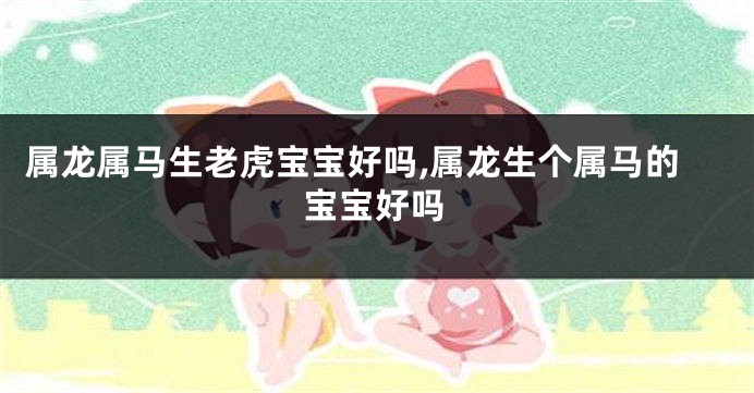 属龙属马生老虎宝宝好吗,属龙生个属马的宝宝好吗