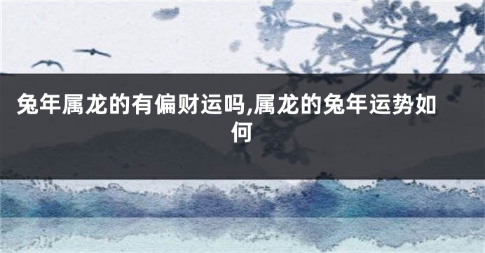 兔年属龙的有偏财运吗,属龙的兔年运势如何